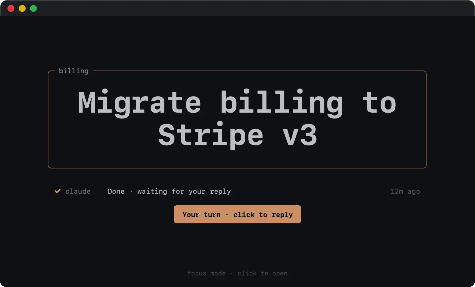 Focus mode when Claude is done: the window still shows only its topic, Migrate billing to Stripe v3, with one line, Done, waiting for your reply, 12 minutes ago, and an orange button, Your turn, click to reply